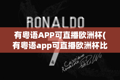 有粤语APP可直播欧洲杯(有粤语app可直播欧洲杯比赛吗)