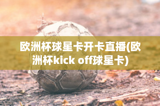 欧洲杯球星卡开卡直播(欧洲杯kick off球星卡)