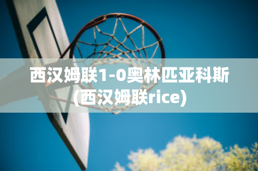 西汉姆联1-0奥林匹亚科斯(西汉姆联rice)