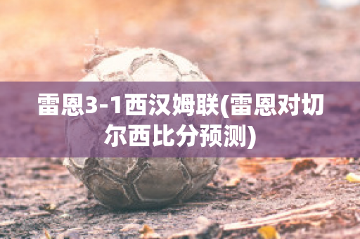 雷恩3-1西汉姆联(雷恩对切尔西比分预测)