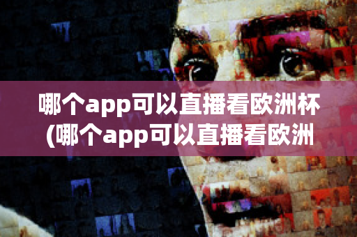 哪个app可以直播看欧洲杯(哪个app可以直播看欧洲杯直播)