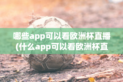 哪些app可以看欧洲杯直播(什么app可以看欧洲杯直播)