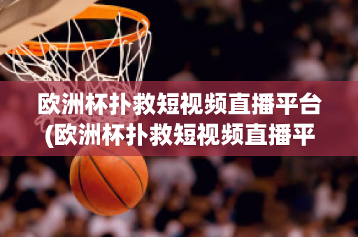 欧洲杯扑救短视频直播平台(欧洲杯扑救短视频直播平台在哪里看)