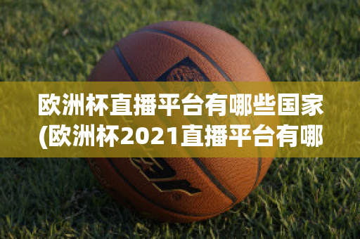 欧洲杯直播平台有哪些国家(欧洲杯2021直播平台有哪些)