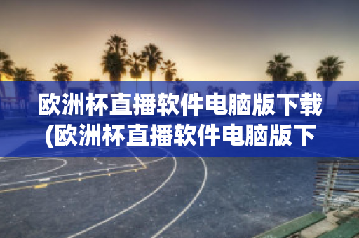 欧洲杯直播软件电脑版下载(欧洲杯直播软件电脑版下载教程)