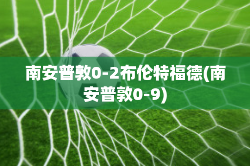 南安普敦0-2布伦特福德(南安普敦0-9)