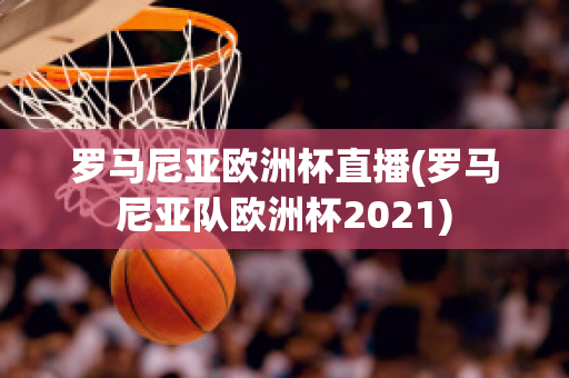 罗马尼亚欧洲杯直播(罗马尼亚队欧洲杯2021)