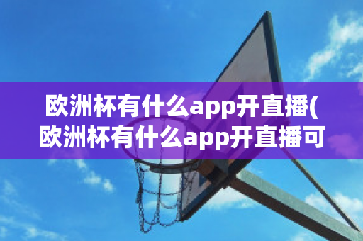 欧洲杯有什么app开直播(欧洲杯有什么app开直播可以看)