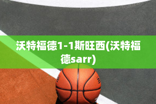 沃特福德1-1斯旺西(沃特福德sarr)