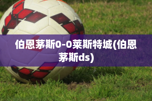 伯恩茅斯0-0莱斯特城(伯恩茅斯ds)