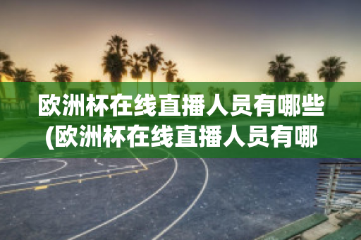 欧洲杯在线直播人员有哪些(欧洲杯在线直播人员有哪些名单)