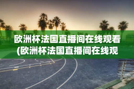 欧洲杯法国直播间在线观看(欧洲杯法国直播间在线观看)