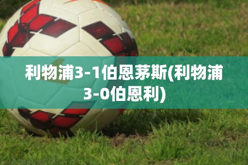 利物浦3-1伯恩茅斯(利物浦3-0伯恩利)