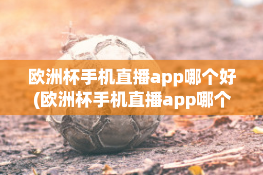 欧洲杯手机直播app哪个好(欧洲杯手机直播app哪个好一点)