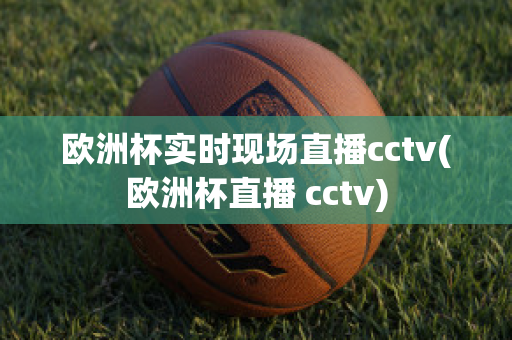 欧洲杯实时现场直播cctv(欧洲杯直播 cctv)