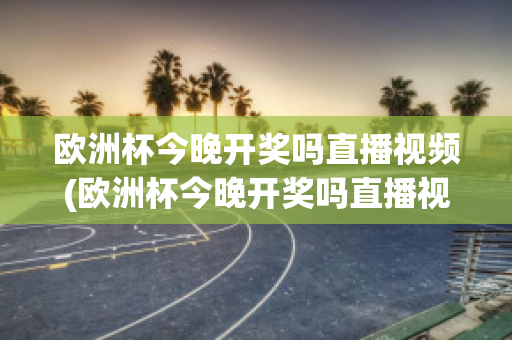 欧洲杯今晚开奖吗直播视频(欧洲杯今晚开奖吗直播视频在线观看)