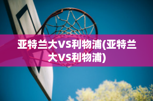 亚特兰大VS利物浦(亚特兰大VS利物浦)