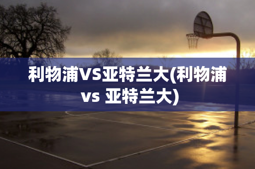 利物浦VS亚特兰大(利物浦 vs 亚特兰大)