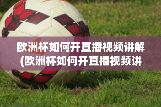 欧洲杯如何开直播视频讲解(欧洲杯如何开直播视频讲解下载)