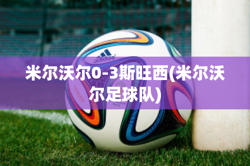 米尔沃尔0-3斯旺西(米尔沃尔足球队)