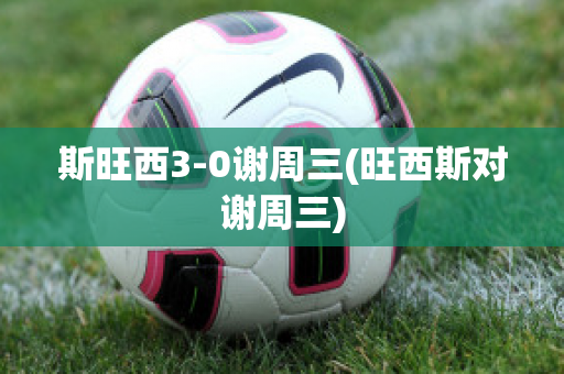 斯旺西3-0谢周三(旺西斯对谢周三)