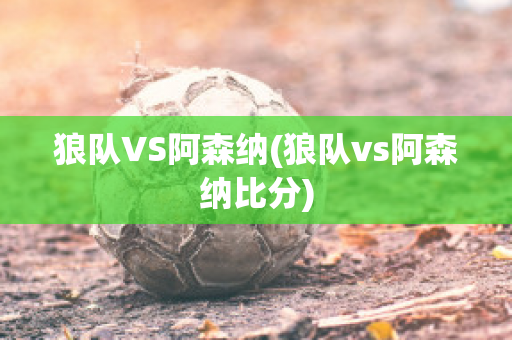 狼队VS阿森纳(狼队vs阿森纳比分)