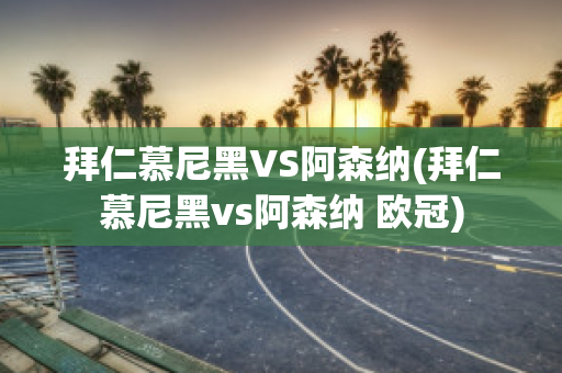 拜仁慕尼黑VS阿森纳(拜仁慕尼黑vs阿森纳 欧冠)