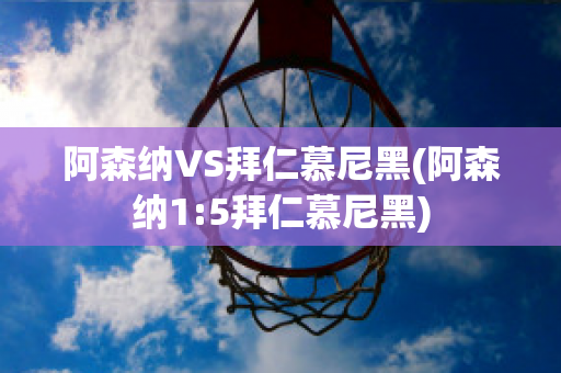 阿森纳VS拜仁慕尼黑(阿森纳1:5拜仁慕尼黑)