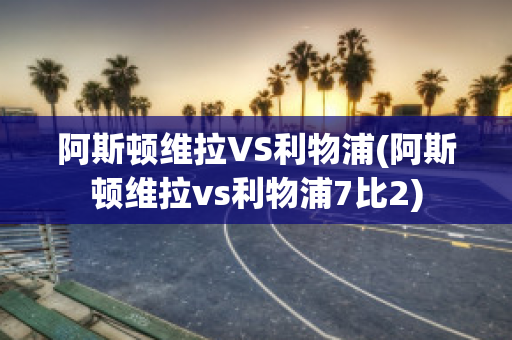 阿斯顿维拉VS利物浦(阿斯顿维拉vs利物浦7比2)