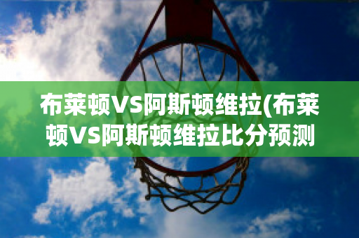 布莱顿VS阿斯顿维拉(布莱顿VS阿斯顿维拉比分预测)