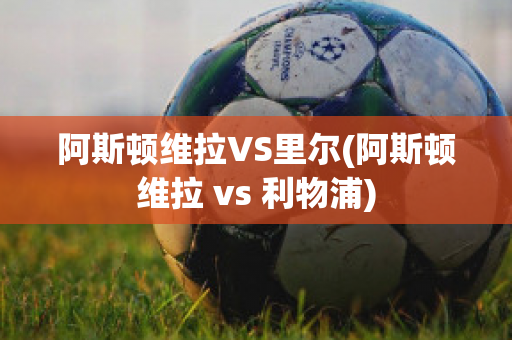 阿斯顿维拉VS里尔(阿斯顿维拉 vs 利物浦)