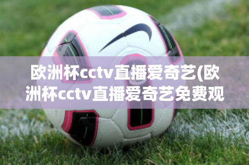 欧洲杯cctv直播爱奇艺(欧洲杯cctv直播爱奇艺免费观看)