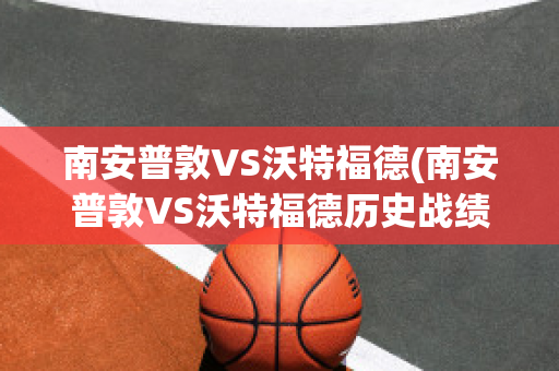 南安普敦VS沃特福德(南安普敦VS沃特福德历史战绩)