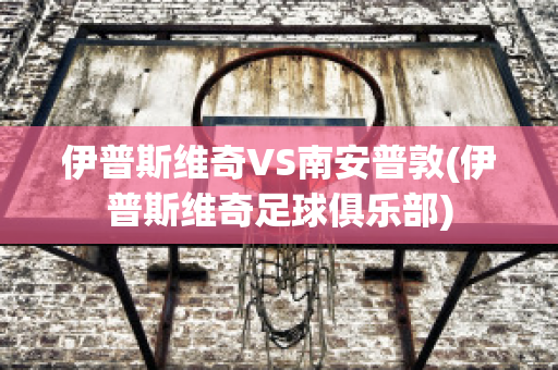 伊普斯维奇VS南安普敦(伊普斯维奇足球俱乐部)