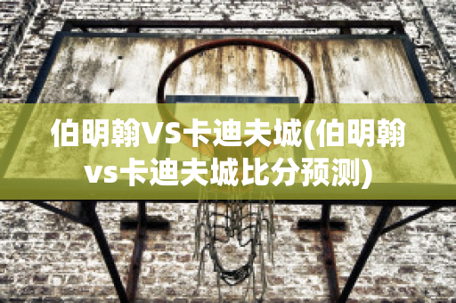 伯明翰VS卡迪夫城(伯明翰vs卡迪夫城比分预测)