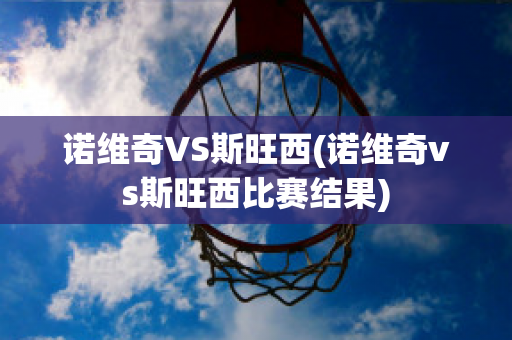 诺维奇VS斯旺西(诺维奇vs斯旺西比赛结果)