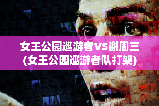 女王公园巡游者VS谢周三(女王公园巡游者队打架)