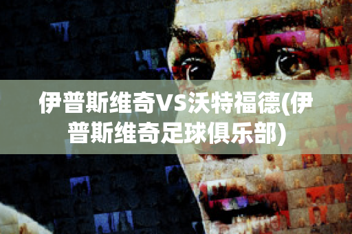 伊普斯维奇VS沃特福德(伊普斯维奇足球俱乐部)