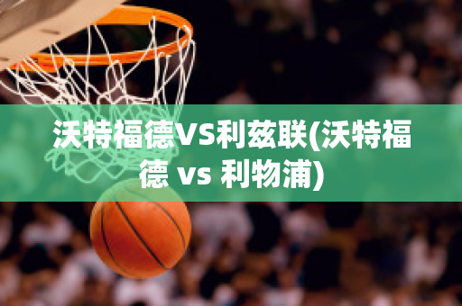 沃特福德VS利兹联(沃特福德 vs 利物浦)