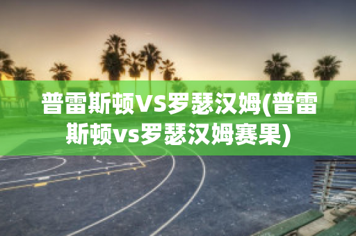 普雷斯顿VS罗瑟汉姆(普雷斯顿vs罗瑟汉姆赛果)