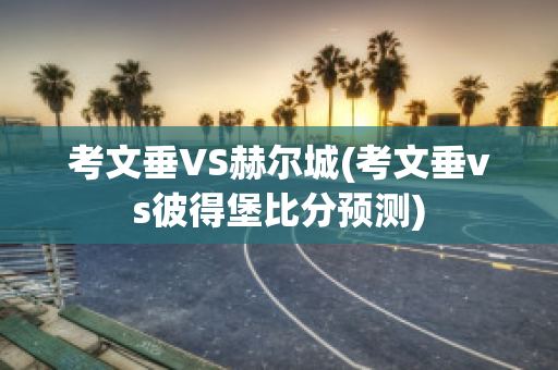 考文垂VS赫尔城(考文垂vs彼得堡比分预测)