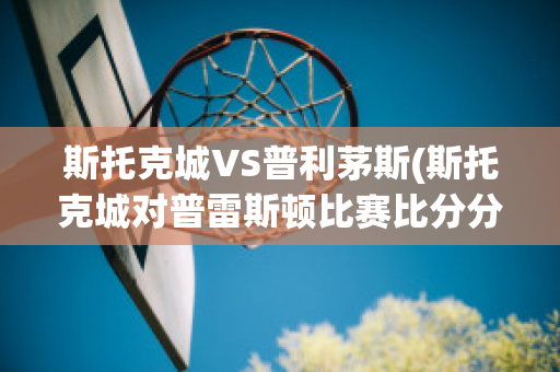 斯托克城VS普利茅斯(斯托克城对普雷斯顿比赛比分分析)