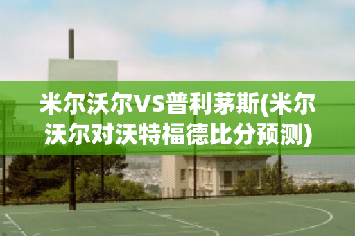 米尔沃尔VS普利茅斯(米尔沃尔对沃特福德比分预测)