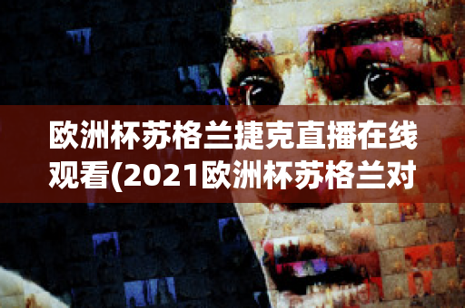 欧洲杯苏格兰捷克直播在线观看(2021欧洲杯苏格兰对捷克直播)