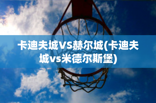 卡迪夫城VS赫尔城(卡迪夫城vs米德尔斯堡)