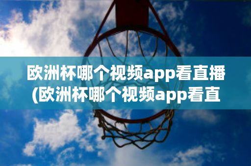 欧洲杯哪个视频app看直播(欧洲杯哪个视频app看直播最好)