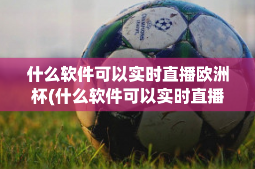 什么软件可以实时直播欧洲杯(什么软件可以实时直播欧洲杯足球比赛)