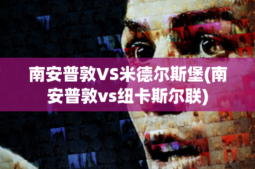 南安普敦VS米德尔斯堡(南安普敦vs纽卡斯尔联)