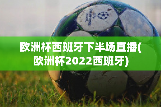 欧洲杯西班牙下半场直播(欧洲杯2022西班牙)