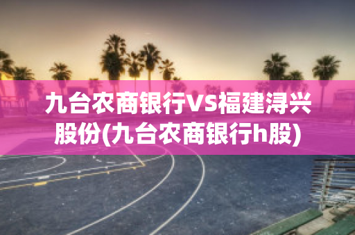 九台农商银行VS福建浔兴股份(九台农商银行h股)